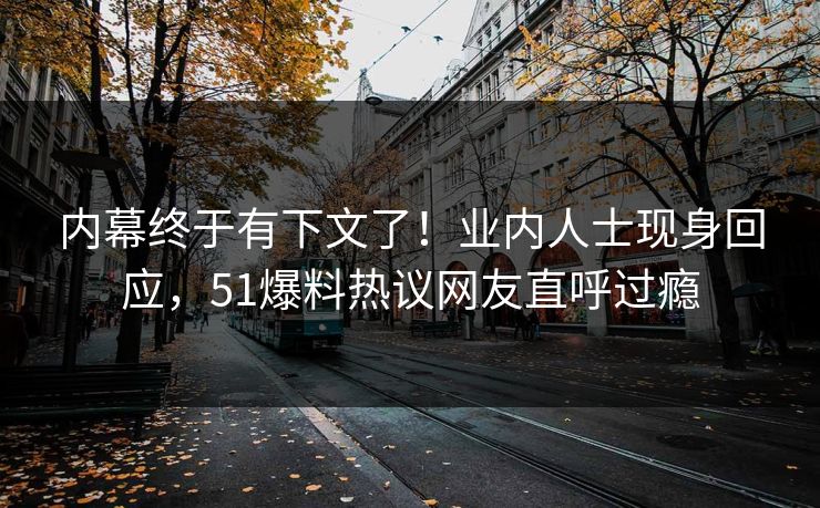 内幕终于有下文了！业内人士现身回应，51爆料热议网友直呼过瘾