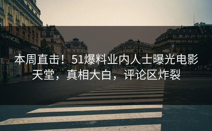 本周直击！51爆料业内人士曝光电影天堂，真相大白，评论区炸裂