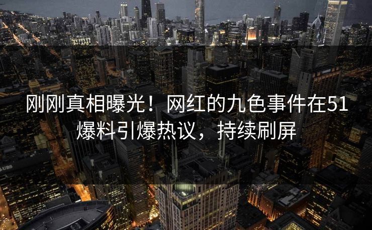 刚刚真相曝光！网红的九色事件在51爆料引爆热议，持续刷屏