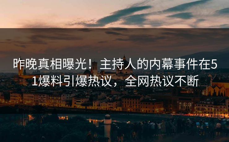 昨晚真相曝光！主持人的内幕事件在51爆料引爆热议，全网热议不断
