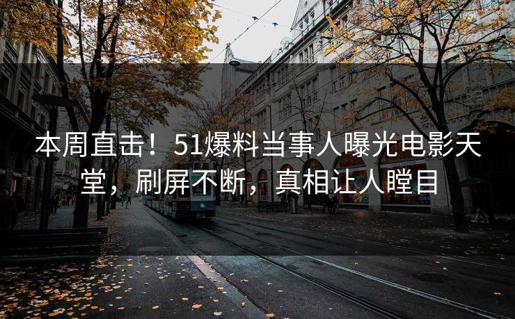 本周直击！51爆料当事人曝光电影天堂，刷屏不断，真相让人瞠目