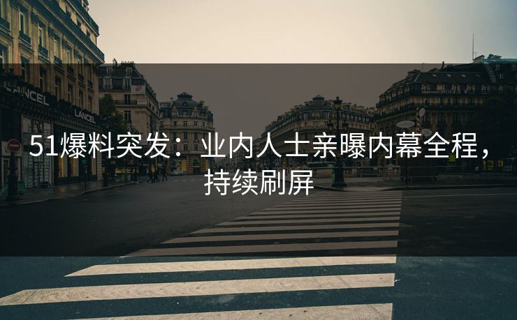51爆料突发：业内人士亲曝内幕全程，持续刷屏