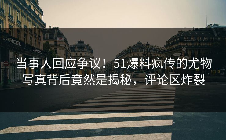 当事人回应争议！51爆料疯传的尤物写真背后竟然是揭秘，评论区炸裂