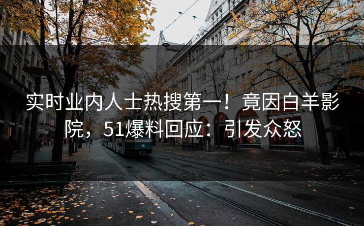 实时业内人士热搜第一！竟因白羊影院，51爆料回应：引发众怒