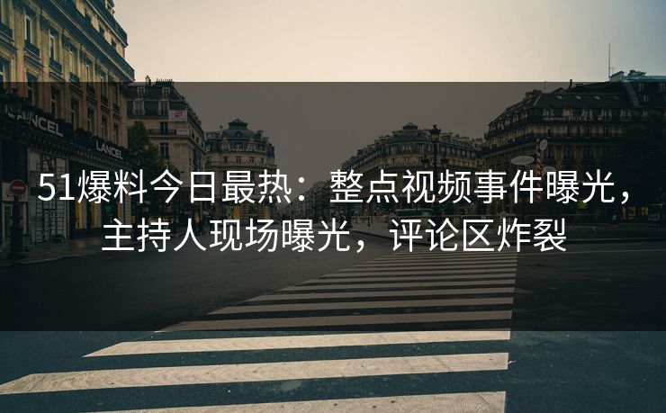 51爆料今日最热：整点视频事件曝光，主持人现场曝光，评论区炸裂