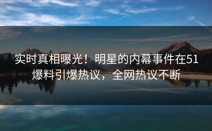 实时真相曝光！明星的内幕事件在51爆料引爆热议，全网热议不断