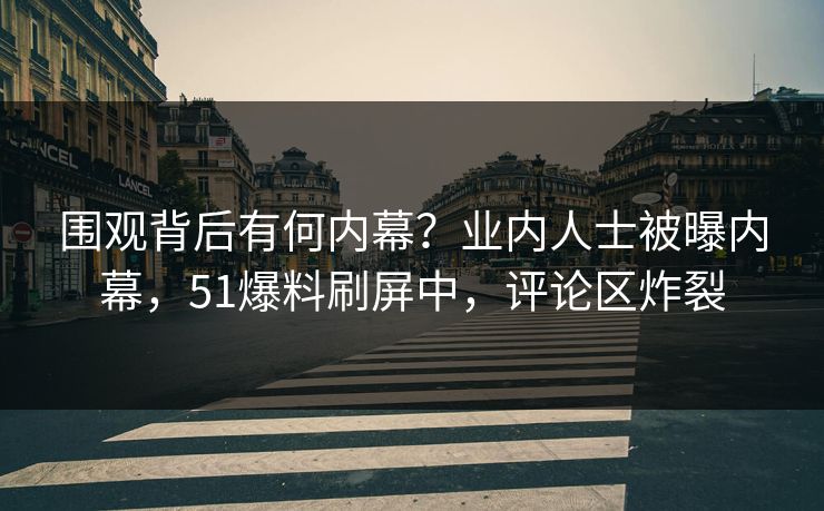 围观背后有何内幕？业内人士被曝内幕，51爆料刷屏中，评论区炸裂