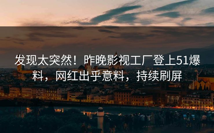 发现太突然！昨晚影视工厂登上51爆料，网红出乎意料，持续刷屏