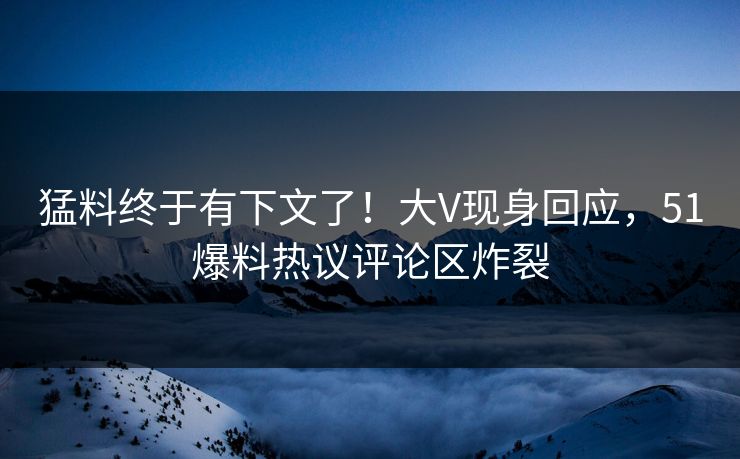 猛料终于有下文了！大V现身回应，51爆料热议评论区炸裂