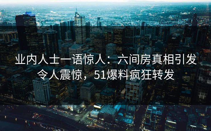 业内人士一语惊人：六间房真相引发令人震惊，51爆料疯狂转发