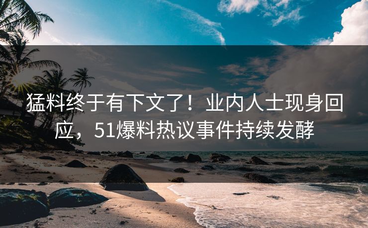 猛料终于有下文了！业内人士现身回应，51爆料热议事件持续发酵