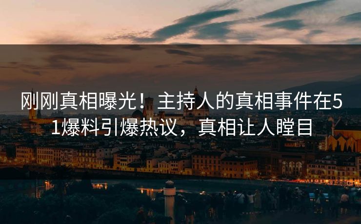 刚刚真相曝光！主持人的真相事件在51爆料引爆热议，真相让人瞠目