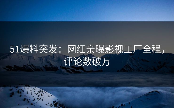 51爆料突发：网红亲曝影视工厂全程，评论数破万