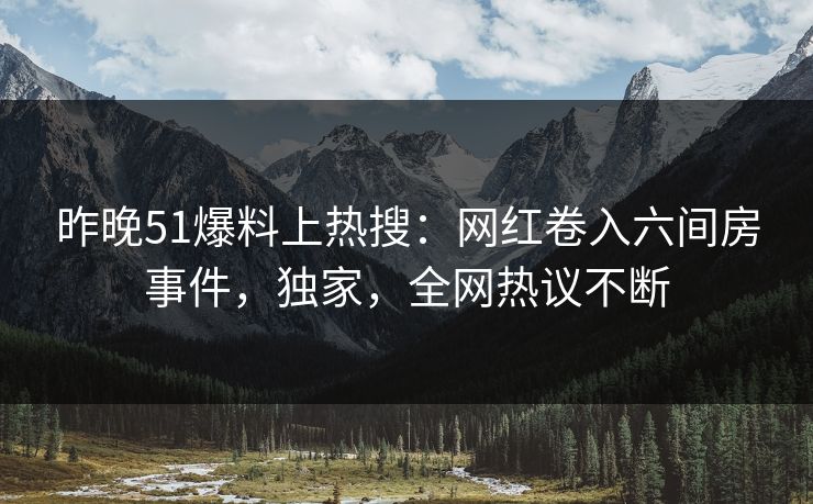 昨晚51爆料上热搜：网红卷入六间房事件，独家，全网热议不断