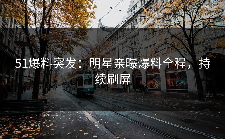 51爆料突发：明星亲曝爆料全程，持续刷屏