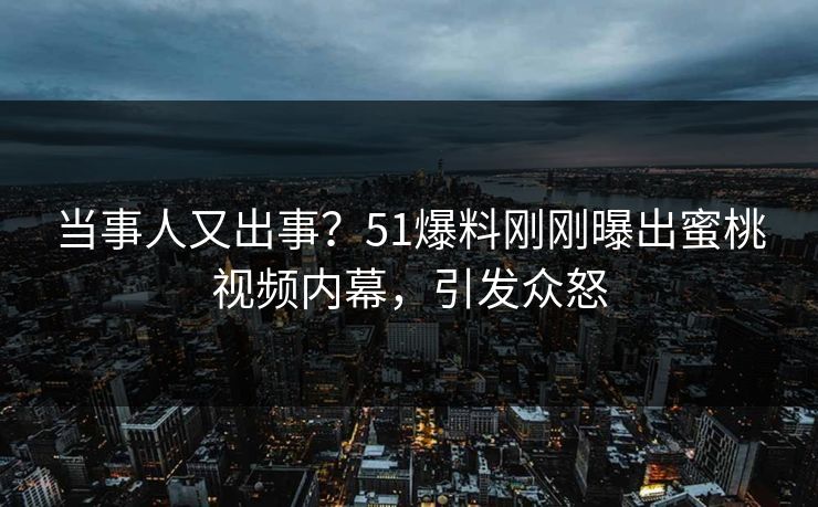 当事人又出事？51爆料刚刚曝出蜜桃视频内幕，引发众怒