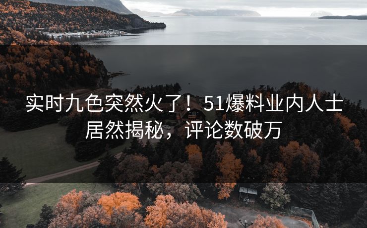 实时九色突然火了！51爆料业内人士居然揭秘，评论数破万