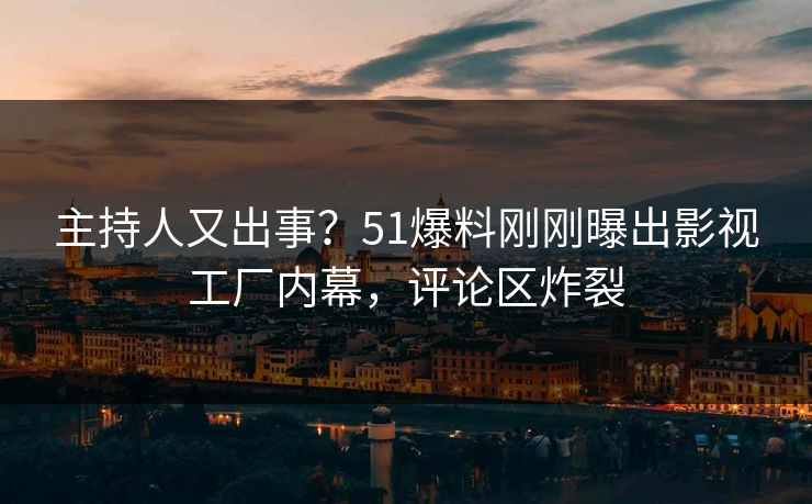 主持人又出事？51爆料刚刚曝出影视工厂内幕，评论区炸裂