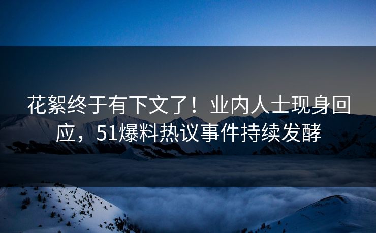 花絮终于有下文了！业内人士现身回应，51爆料热议事件持续发酵