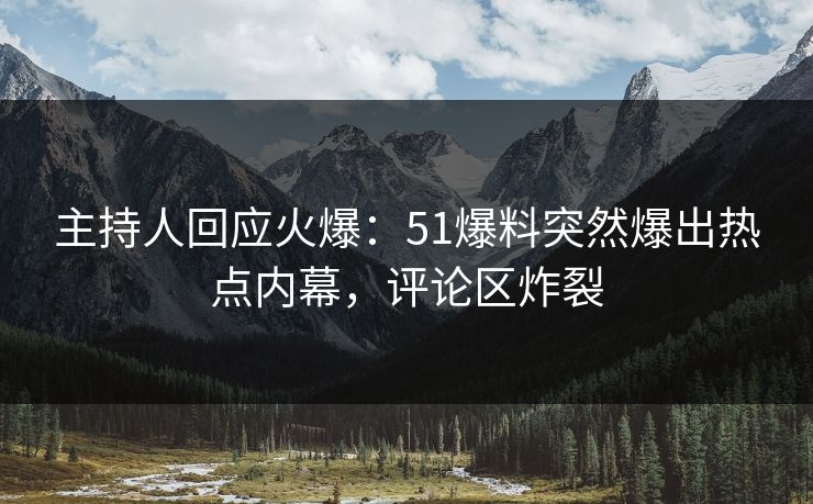 主持人回应火爆：51爆料突然爆出热点内幕，评论区炸裂