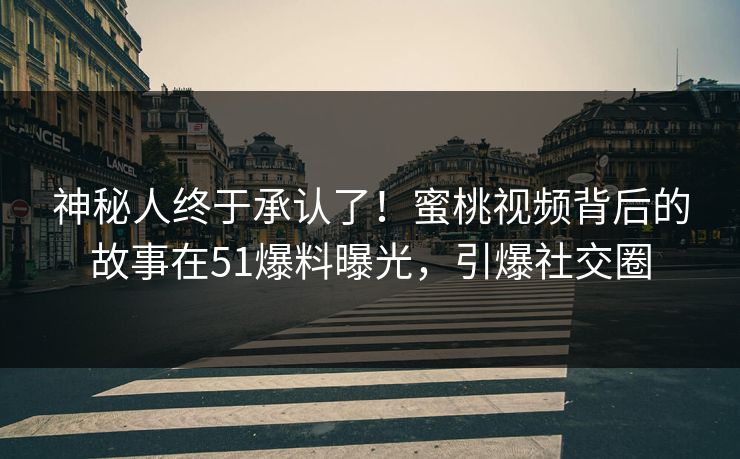 神秘人终于承认了！蜜桃视频背后的故事在51爆料曝光，引爆社交圈