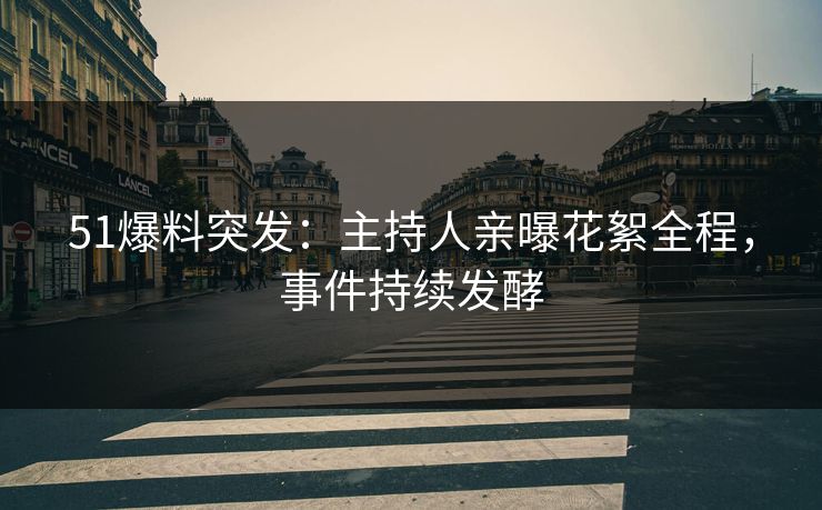 51爆料突发：主持人亲曝花絮全程，事件持续发酵