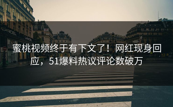 蜜桃视频终于有下文了！网红现身回应，51爆料热议评论数破万