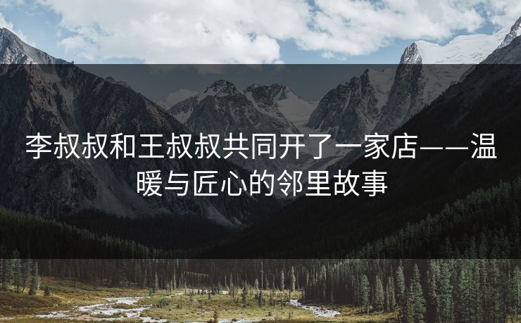 李叔叔和王叔叔共同开了一家店——温暖与匠心的邻里故事