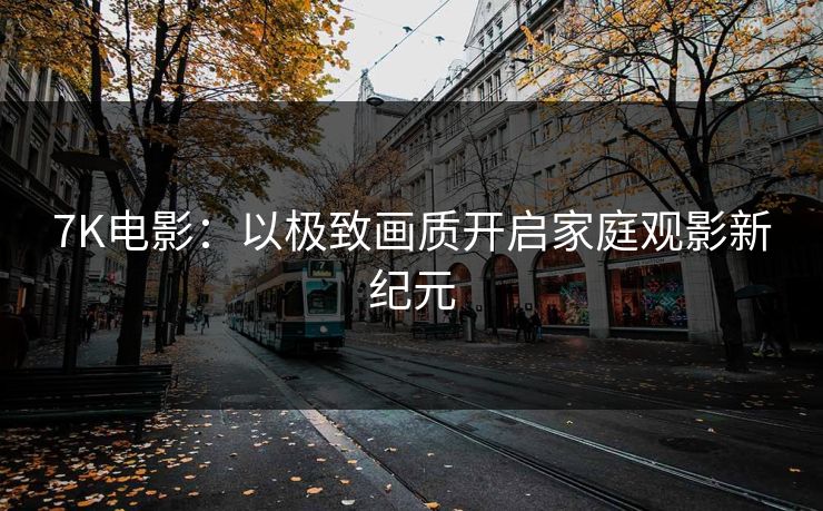 7K电影:以极致画质开启家庭观影新纪元