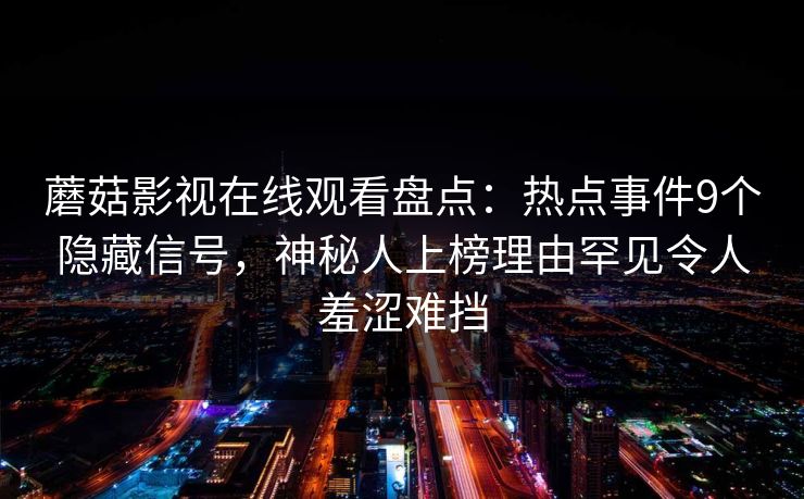 蘑菇影视在线观看盘点：热点事件9个隐藏信号，神秘人上榜理由罕见令人羞涩难挡