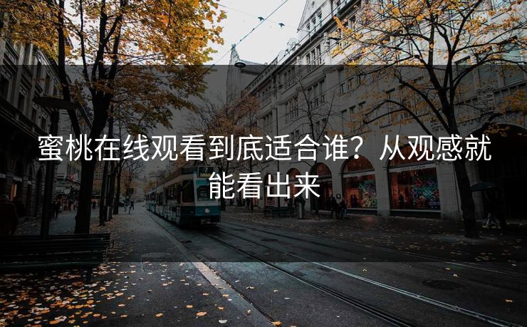 详细阅读:蜜桃在线观看到底适合谁?从观感就能看出来 蜜桃在线观看到底适合谁?从观感就能看出来
