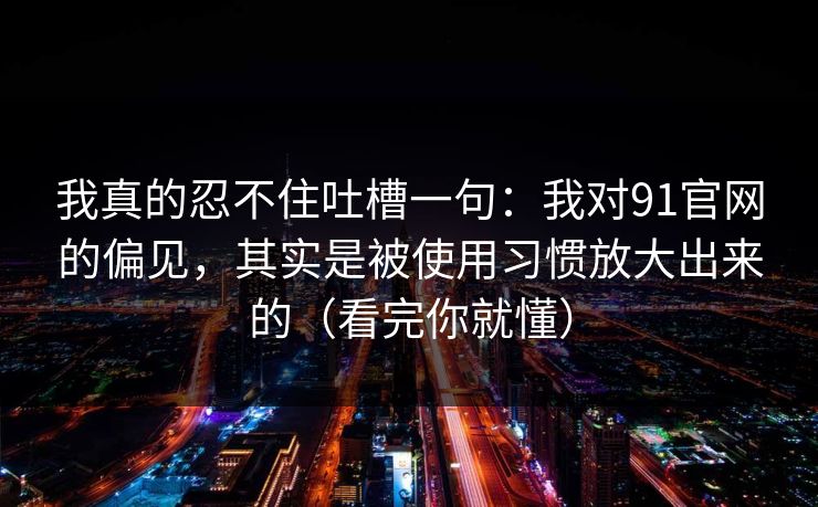 详细阅读:我真的忍不住吐槽一句:我对91官网的偏见,其实是被使用习惯放大出来的(看完你就懂) 我真的忍不住吐槽一句:我对91官网的偏见,其实是被使用习惯放大出来的(看完你就懂)