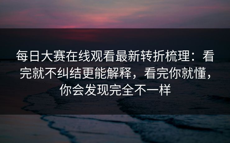 详细阅读:每日大赛在线观看最新转折梳理:看完就不纠结更能解释,看完你就懂,你会发现完全不一样 每日大赛在线观看最新转折梳理:看完就不纠结更能解释,看完你就懂,你会发现完全不一样
