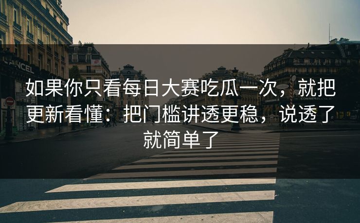 详细阅读:如果你只看每日大赛吃瓜一次,就把更新看懂:把门槛讲透更稳,说透了就简单了 如果你只看每日大赛吃瓜一次,就把更新看懂:把门槛讲透更稳,说透了就简单了