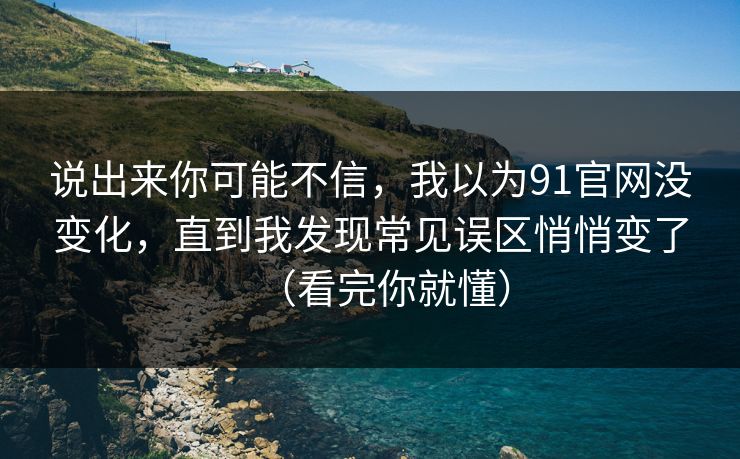 说出来你可能不信,我以为91官网没变化,直到我发现常见误区悄悄变了(看完你就懂)