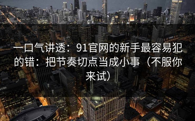 详细阅读:一口气讲透:91官网的新手最容易犯的错:把节奏切点当成小事(不服你来试) 一口气讲透:91官网的新手最容易犯的错:把节奏切点当成小事(不服你来试)