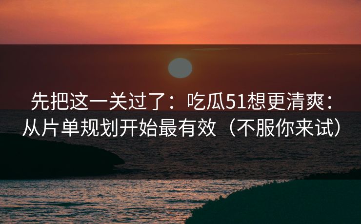 先把这一关过了:吃瓜51想更清爽:从片单规划开始最有效(不服你来试)