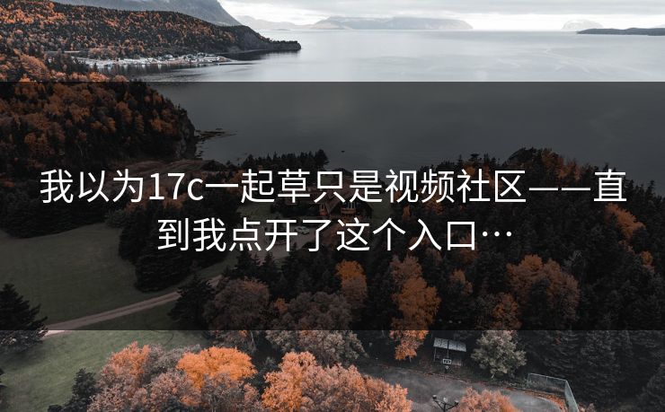 我以为17c一起草只是视频社区——直到我点开了这个入口…