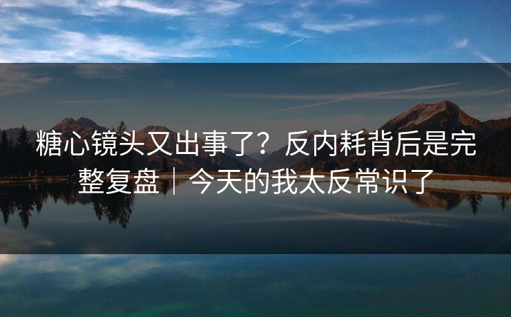 糖心镜头又出事了?反内耗背后是完整复盘|今天的我太反常识了 糖心镜头又出事了?反内耗背后是完整复盘|今天的我太反常识了