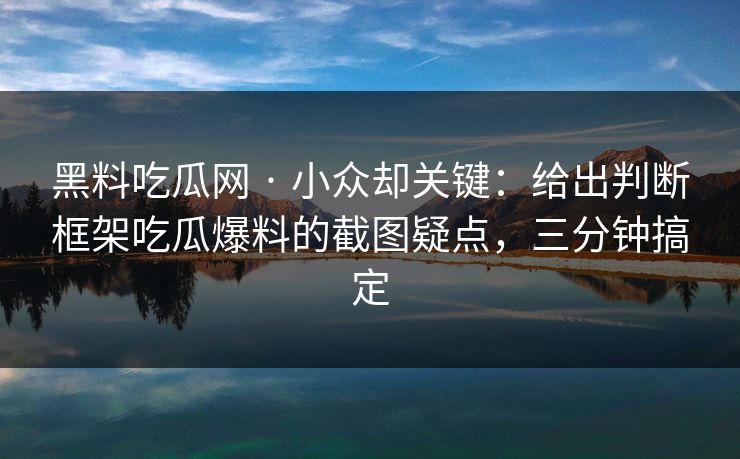 黑料吃瓜网 · 小众却关键：给出判断框架吃瓜爆料的截图疑点，三分钟搞定