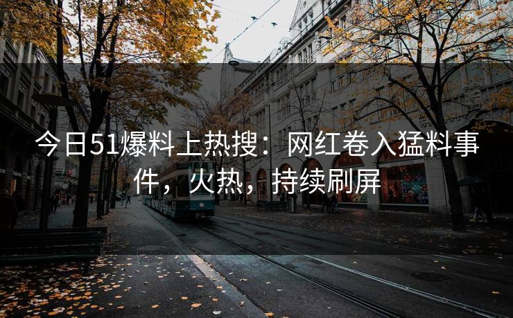 今日51爆料上热搜：网红卷入猛料事件，火热，持续刷屏