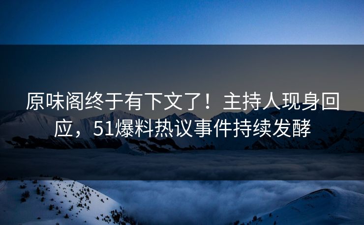 原味阁终于有下文了！主持人现身回应，51爆料热议事件持续发酵