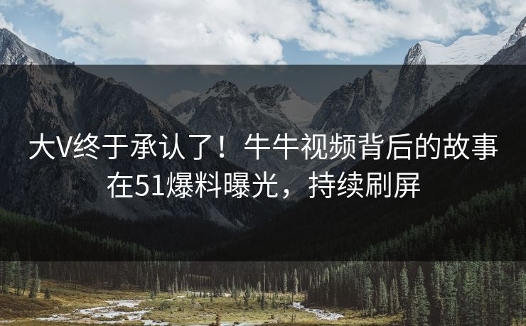 大V终于承认了！牛牛视频背后的故事在51爆料曝光，持续刷屏