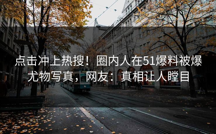 点击冲上热搜！圈内人在51爆料被爆尤物写真，网友：真相让人瞠目