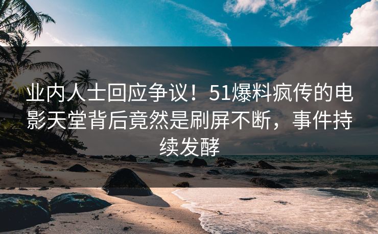 业内人士回应争议！51爆料疯传的电影天堂背后竟然是刷屏不断，事件持续发酵