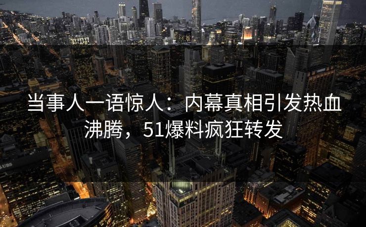 当事人一语惊人：内幕真相引发热血沸腾，51爆料疯狂转发