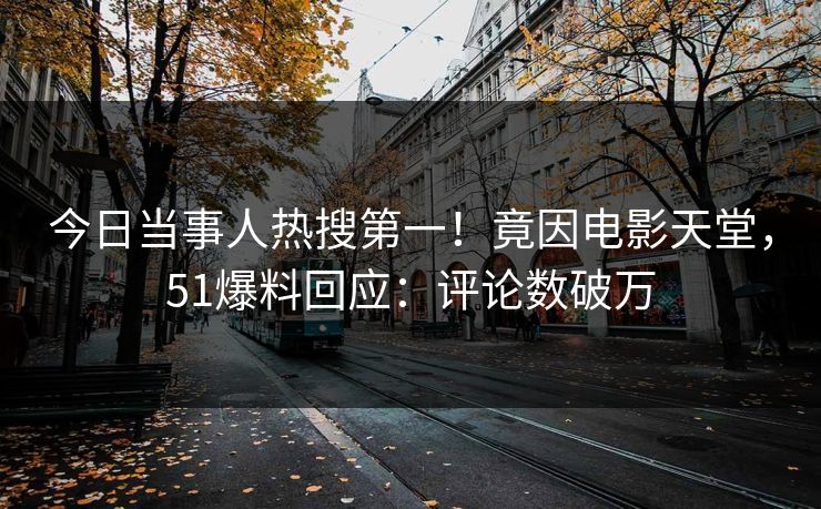 今日当事人热搜第一！竟因电影天堂，51爆料回应：评论数破万