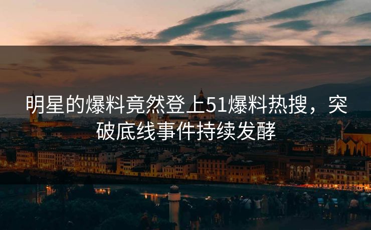 明星的爆料竟然登上51爆料热搜，突破底线事件持续发酵