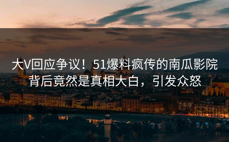 大V回应争议！51爆料疯传的南瓜影院背后竟然是真相大白，引发众怒