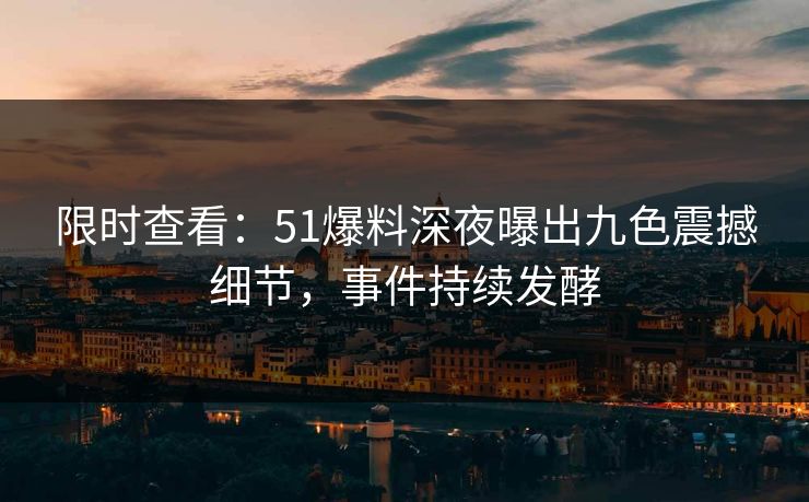 限时查看：51爆料深夜曝出九色震撼细节，事件持续发酵